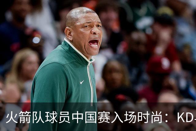 火箭队球员中国赛入场时尚：KD与申京展现独特风格，谢泼德显得普通